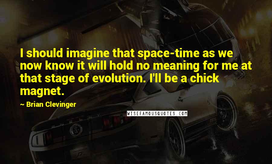 Brian Clevinger Quotes: I should imagine that space-time as we now know it will hold no meaning for me at that stage of evolution. I'll be a chick magnet.