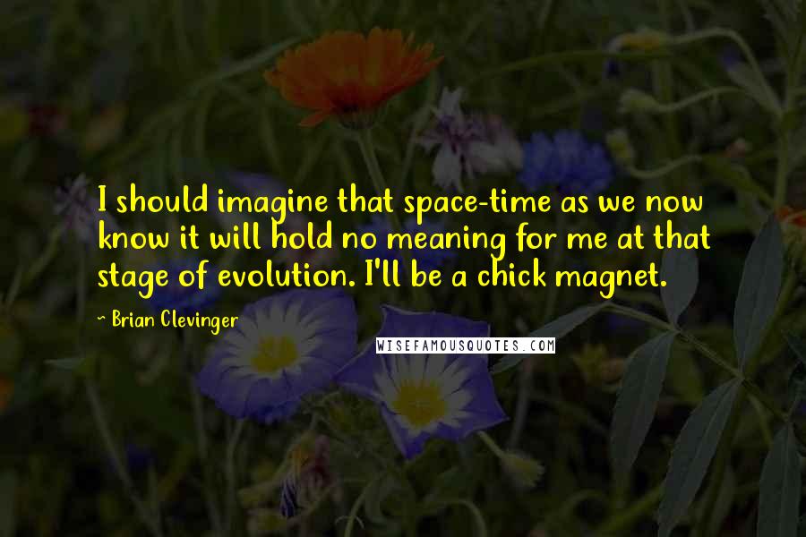 Brian Clevinger Quotes: I should imagine that space-time as we now know it will hold no meaning for me at that stage of evolution. I'll be a chick magnet.