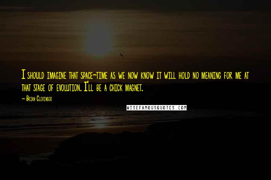 Brian Clevinger Quotes: I should imagine that space-time as we now know it will hold no meaning for me at that stage of evolution. I'll be a chick magnet.