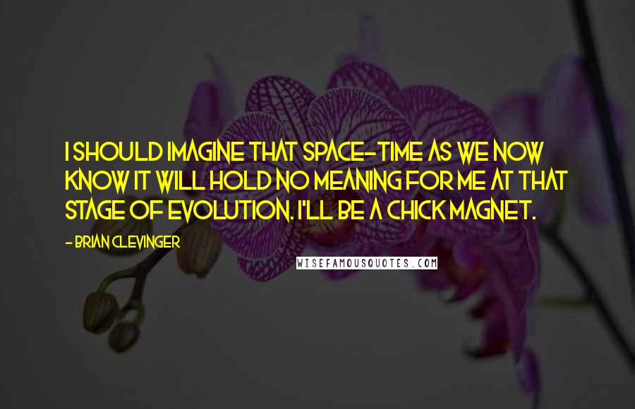 Brian Clevinger Quotes: I should imagine that space-time as we now know it will hold no meaning for me at that stage of evolution. I'll be a chick magnet.