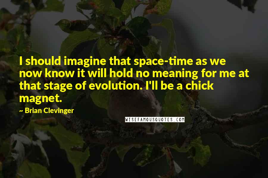 Brian Clevinger Quotes: I should imagine that space-time as we now know it will hold no meaning for me at that stage of evolution. I'll be a chick magnet.