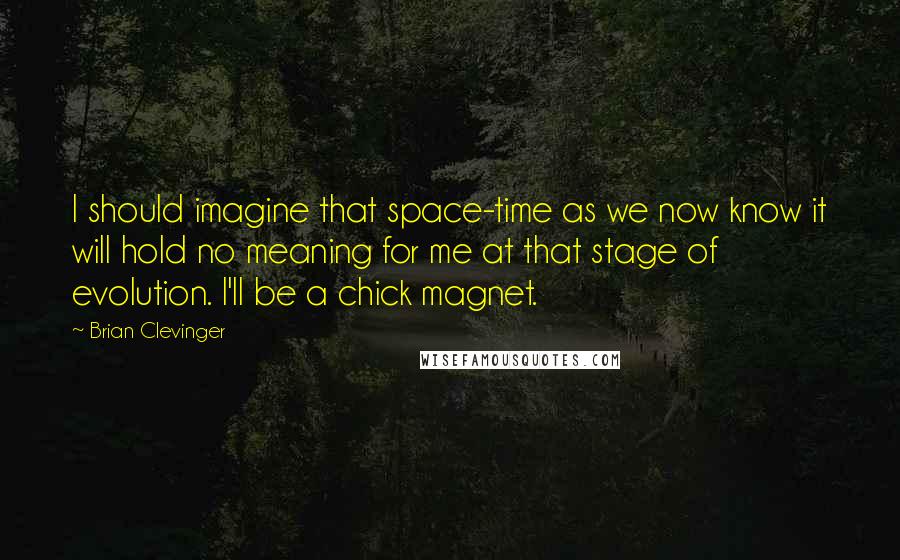 Brian Clevinger Quotes: I should imagine that space-time as we now know it will hold no meaning for me at that stage of evolution. I'll be a chick magnet.