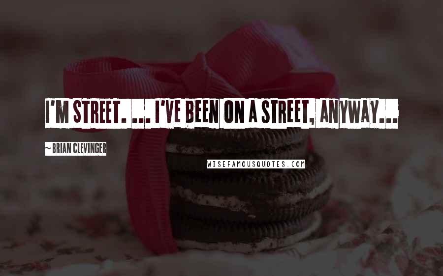 Brian Clevinger Quotes: I'm STREET. ... I've been ON a street, anyway...