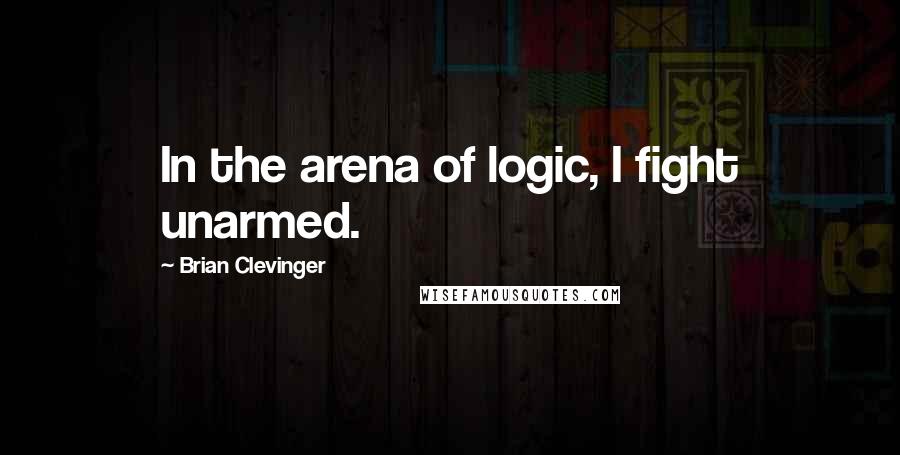 Brian Clevinger Quotes: In the arena of logic, I fight unarmed.