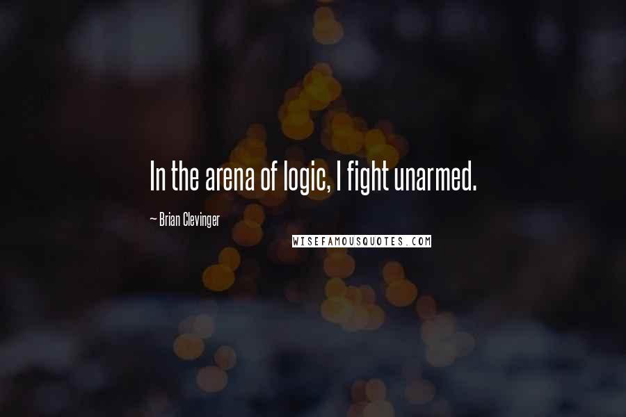 Brian Clevinger Quotes: In the arena of logic, I fight unarmed.