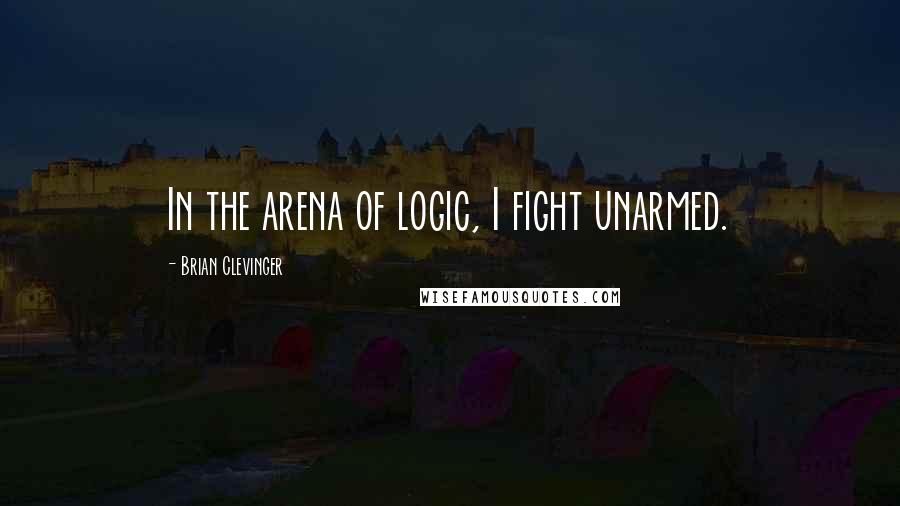 Brian Clevinger Quotes: In the arena of logic, I fight unarmed.