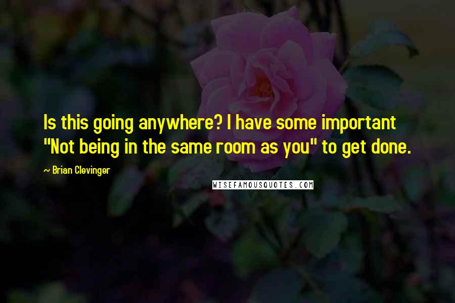 Brian Clevinger Quotes: Is this going anywhere? I have some important "Not being in the same room as you" to get done.