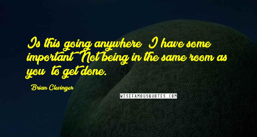 Brian Clevinger Quotes: Is this going anywhere? I have some important "Not being in the same room as you" to get done.
