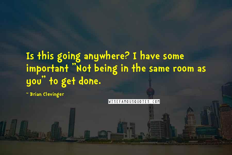 Brian Clevinger Quotes: Is this going anywhere? I have some important "Not being in the same room as you" to get done.