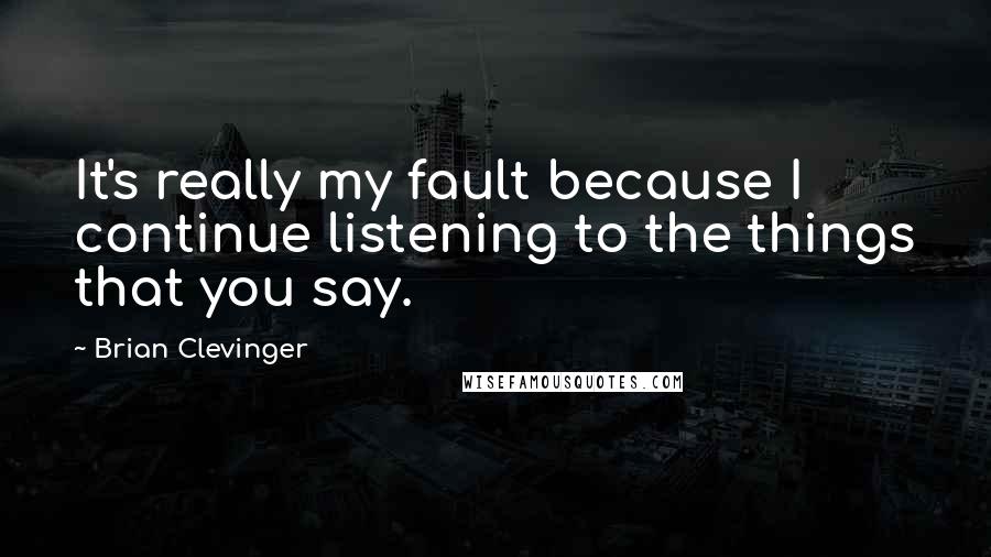 Brian Clevinger Quotes: It's really my fault because I continue listening to the things that you say.