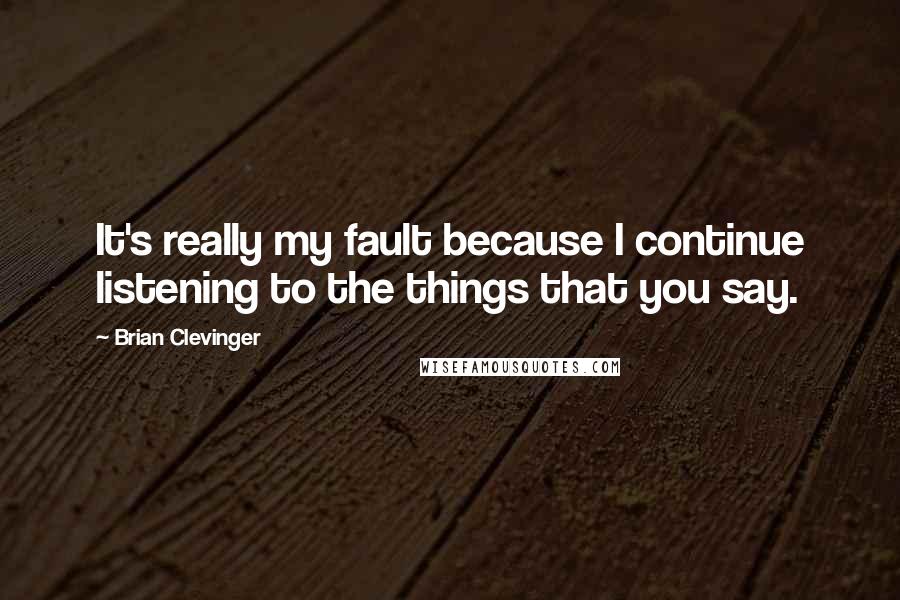 Brian Clevinger Quotes: It's really my fault because I continue listening to the things that you say.