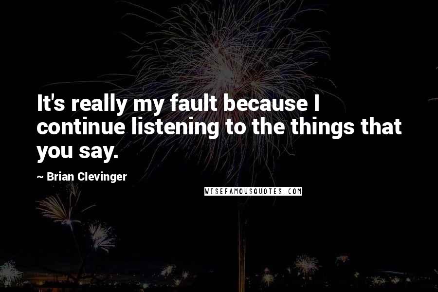 Brian Clevinger Quotes: It's really my fault because I continue listening to the things that you say.