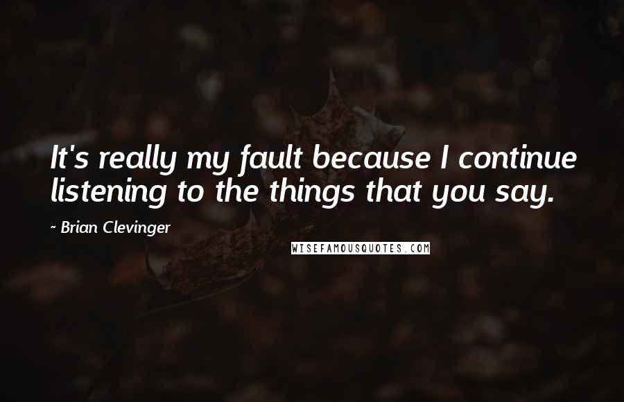 Brian Clevinger Quotes: It's really my fault because I continue listening to the things that you say.