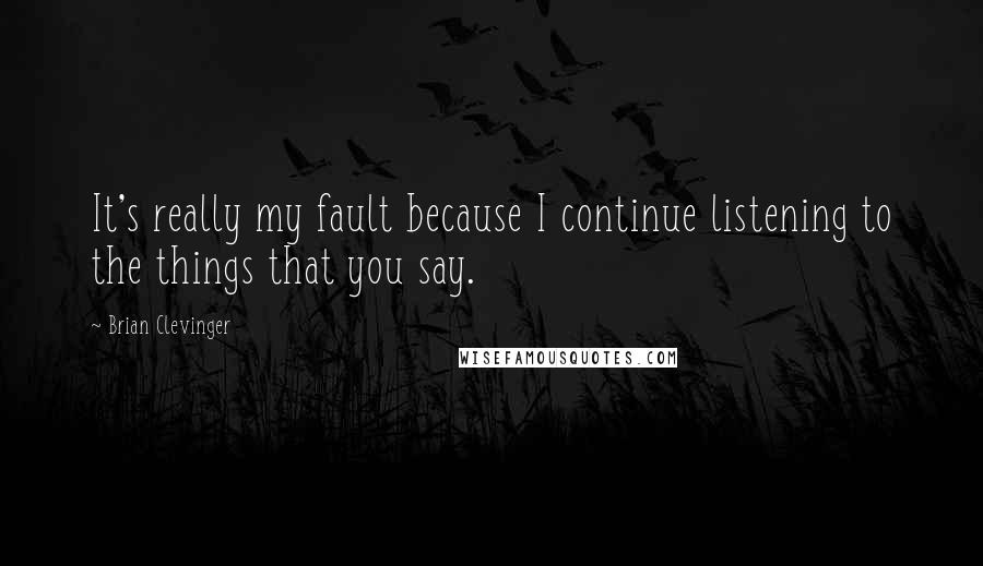 Brian Clevinger Quotes: It's really my fault because I continue listening to the things that you say.