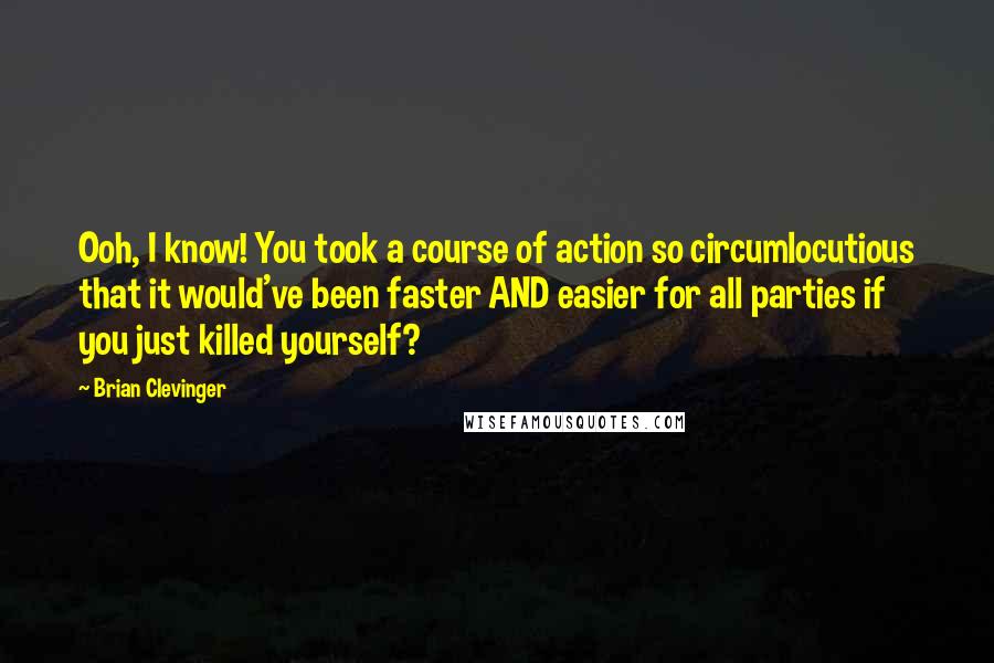 Brian Clevinger Quotes: Ooh, I know! You took a course of action so circumlocutious that it would've been faster AND easier for all parties if you just killed yourself?