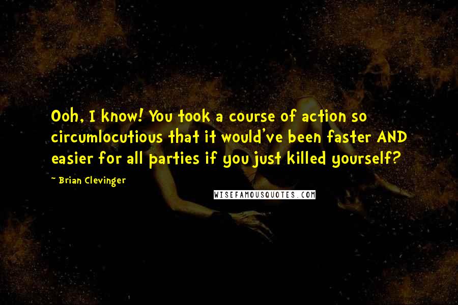 Brian Clevinger Quotes: Ooh, I know! You took a course of action so circumlocutious that it would've been faster AND easier for all parties if you just killed yourself?