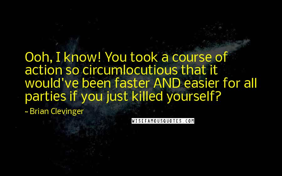 Brian Clevinger Quotes: Ooh, I know! You took a course of action so circumlocutious that it would've been faster AND easier for all parties if you just killed yourself?