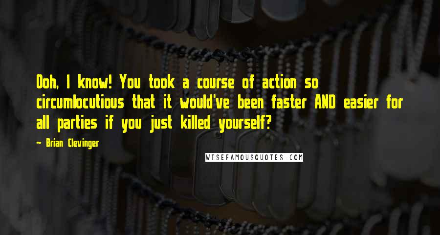 Brian Clevinger Quotes: Ooh, I know! You took a course of action so circumlocutious that it would've been faster AND easier for all parties if you just killed yourself?