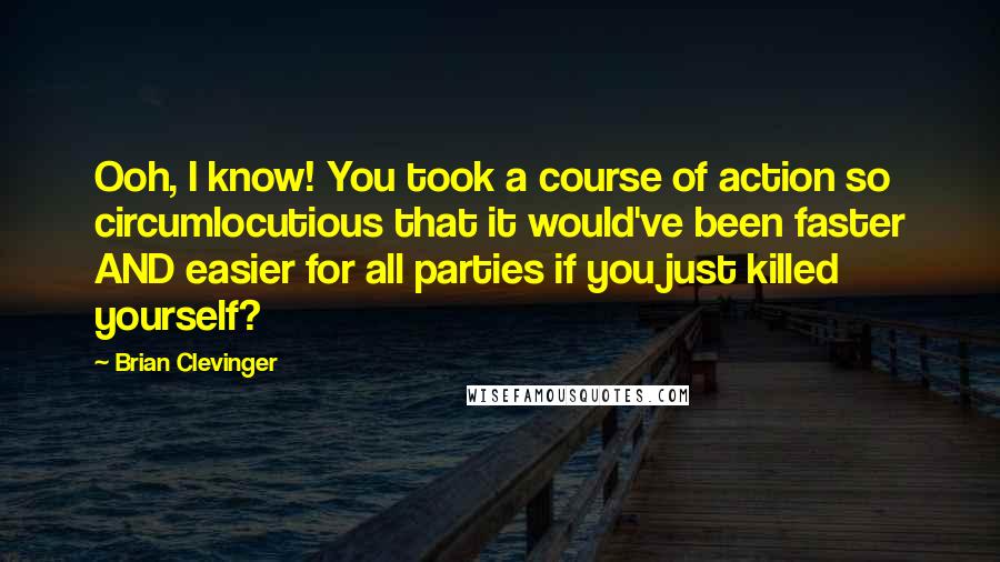 Brian Clevinger Quotes: Ooh, I know! You took a course of action so circumlocutious that it would've been faster AND easier for all parties if you just killed yourself?