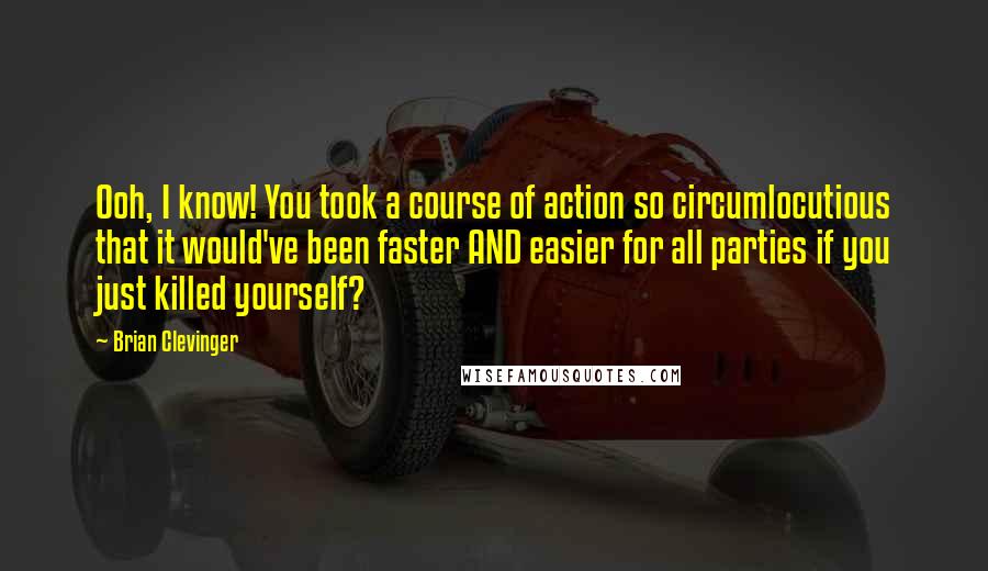 Brian Clevinger Quotes: Ooh, I know! You took a course of action so circumlocutious that it would've been faster AND easier for all parties if you just killed yourself?