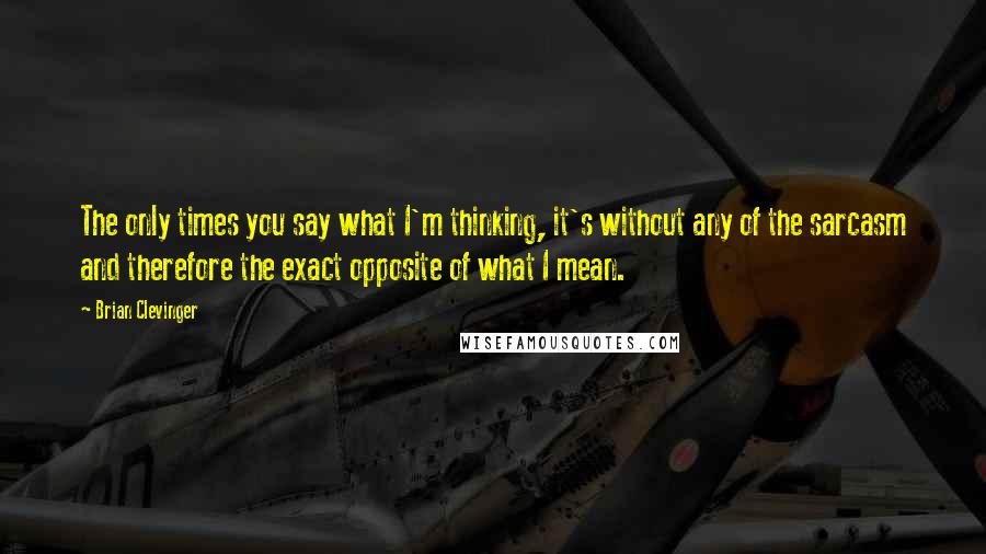 Brian Clevinger Quotes: The only times you say what I'm thinking, it's without any of the sarcasm and therefore the exact opposite of what I mean.