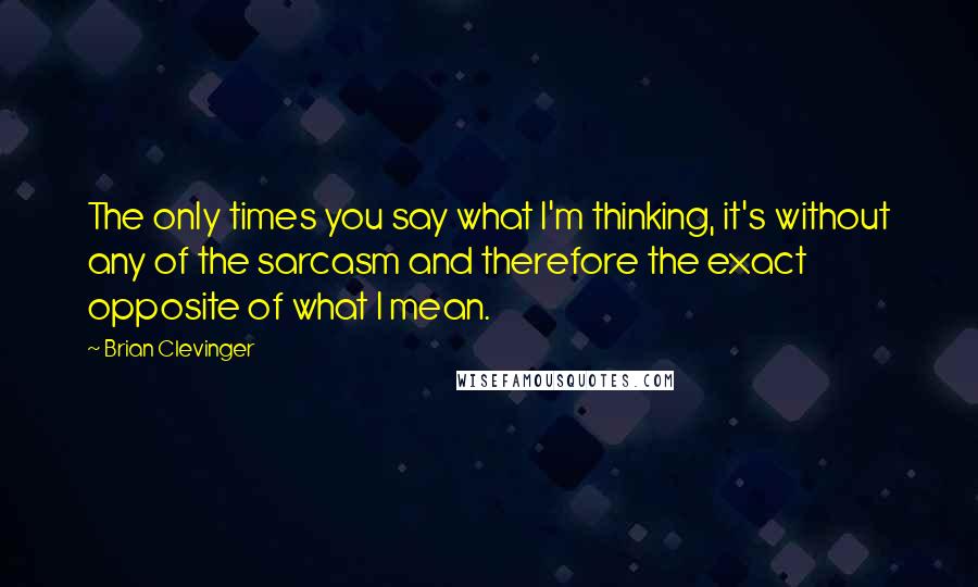 Brian Clevinger Quotes: The only times you say what I'm thinking, it's without any of the sarcasm and therefore the exact opposite of what I mean.