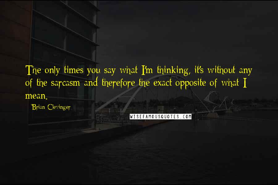 Brian Clevinger Quotes: The only times you say what I'm thinking, it's without any of the sarcasm and therefore the exact opposite of what I mean.