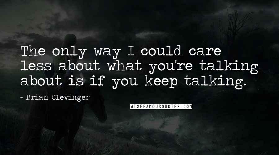 Brian Clevinger Quotes: The only way I could care less about what you're talking about is if you keep talking.