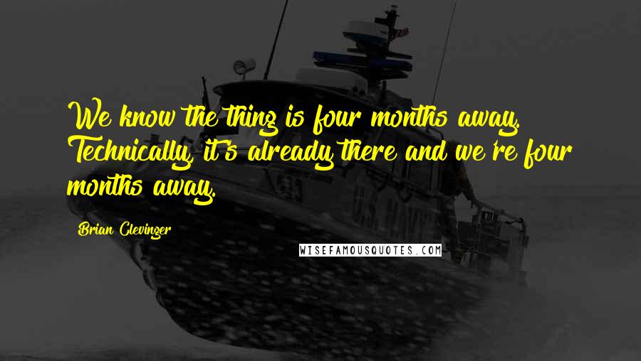 Brian Clevinger Quotes: We know the thing is four months away. Technically, it's already there and we're four months away.