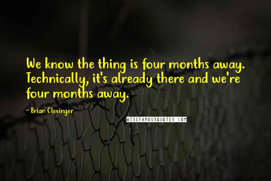 Brian Clevinger Quotes: We know the thing is four months away. Technically, it's already there and we're four months away.