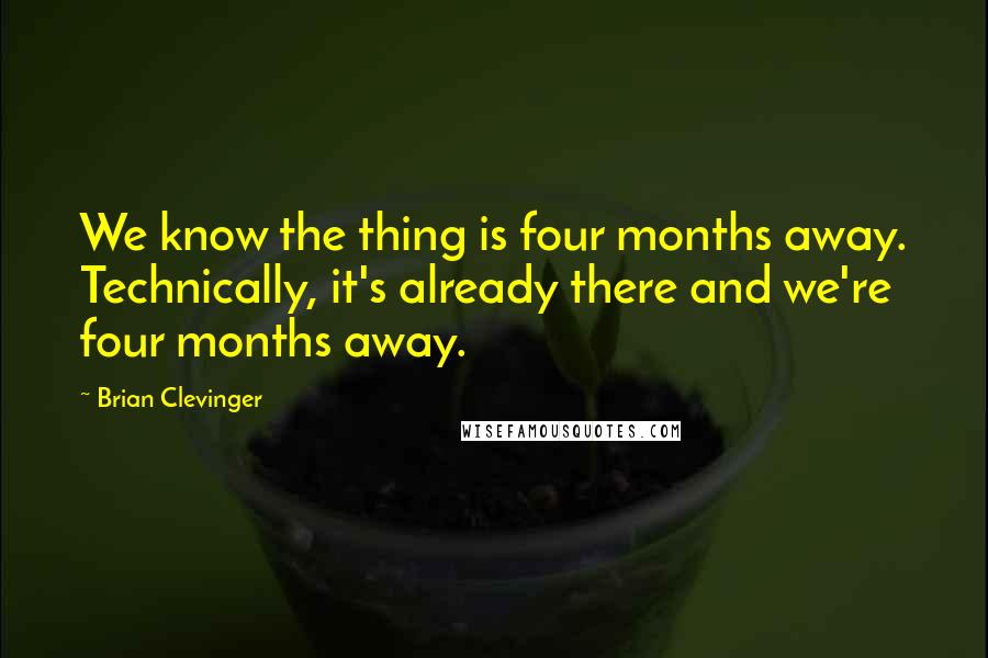 Brian Clevinger Quotes: We know the thing is four months away. Technically, it's already there and we're four months away.