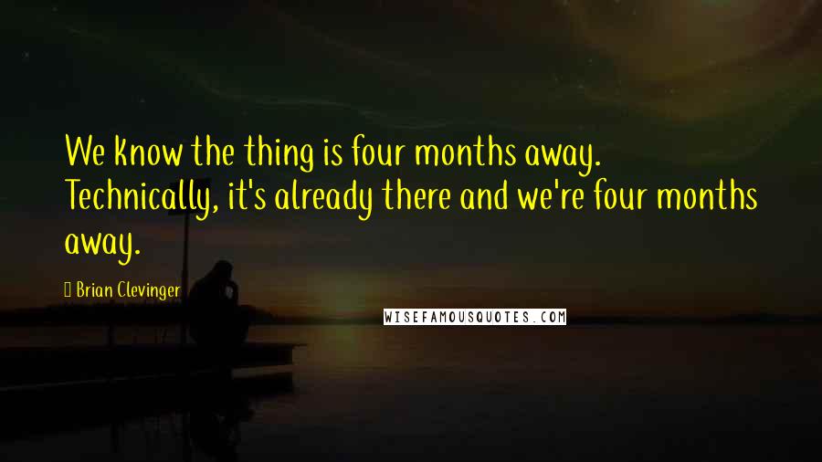 Brian Clevinger Quotes: We know the thing is four months away. Technically, it's already there and we're four months away.