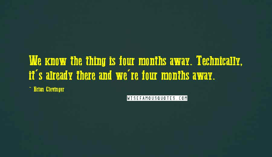 Brian Clevinger Quotes: We know the thing is four months away. Technically, it's already there and we're four months away.