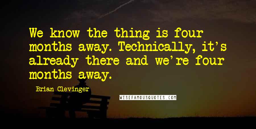 Brian Clevinger Quotes: We know the thing is four months away. Technically, it's already there and we're four months away.