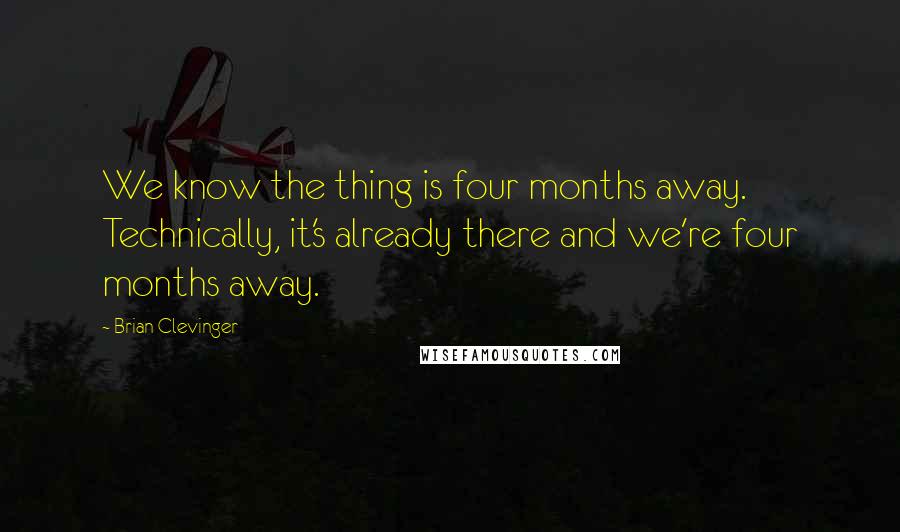 Brian Clevinger Quotes: We know the thing is four months away. Technically, it's already there and we're four months away.