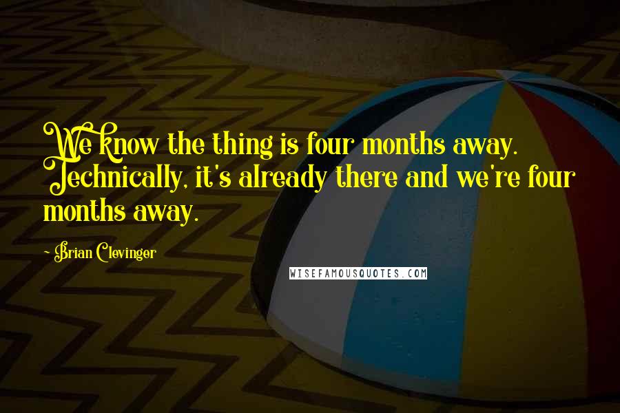 Brian Clevinger Quotes: We know the thing is four months away. Technically, it's already there and we're four months away.