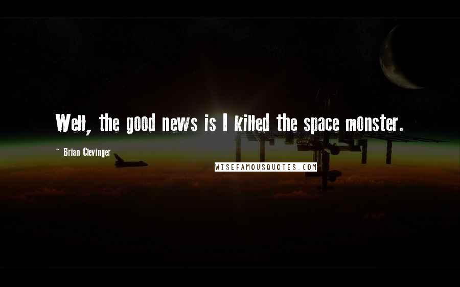 Brian Clevinger Quotes: Well, the good news is I killed the space monster.