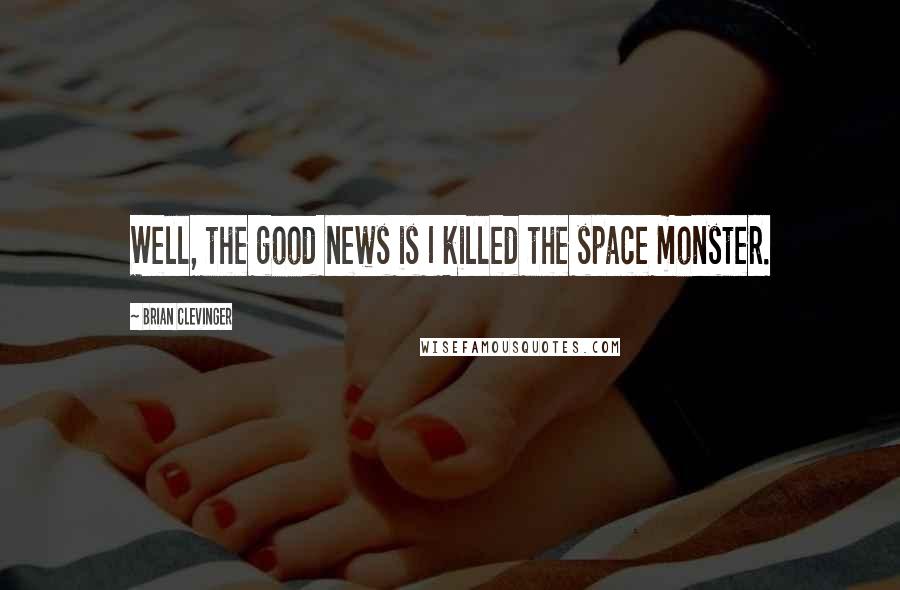 Brian Clevinger Quotes: Well, the good news is I killed the space monster.