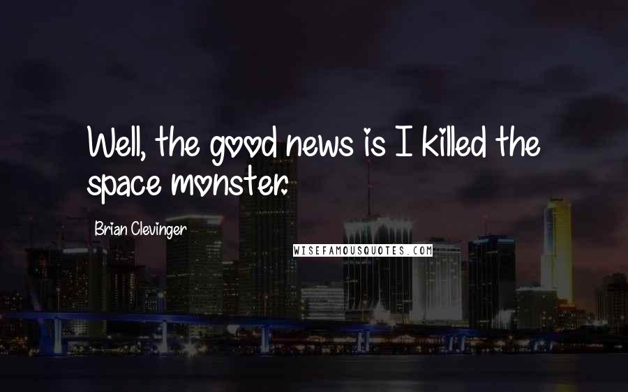 Brian Clevinger Quotes: Well, the good news is I killed the space monster.