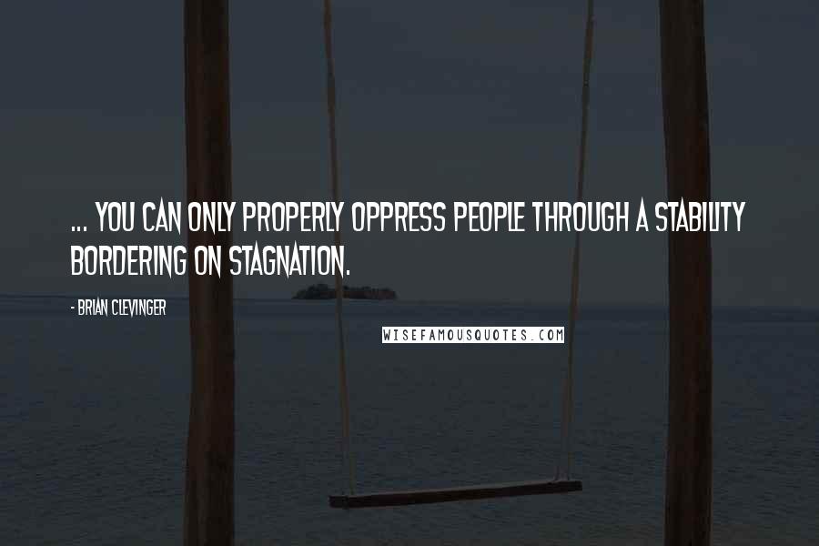 Brian Clevinger Quotes: ... You can only properly oppress people through a stability bordering on stagnation.