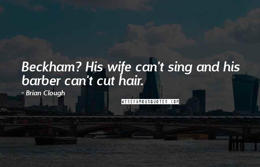 Brian Clough Quotes: Beckham? His wife can't sing and his barber can't cut hair.