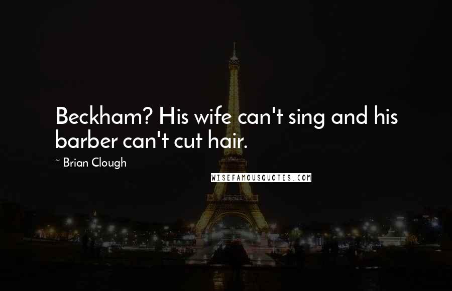 Brian Clough Quotes: Beckham? His wife can't sing and his barber can't cut hair.
