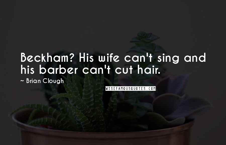 Brian Clough Quotes: Beckham? His wife can't sing and his barber can't cut hair.