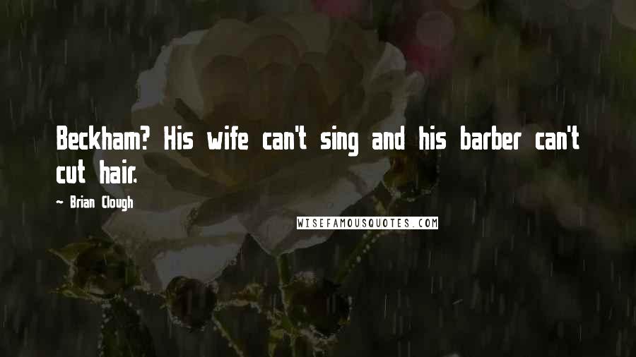 Brian Clough Quotes: Beckham? His wife can't sing and his barber can't cut hair.
