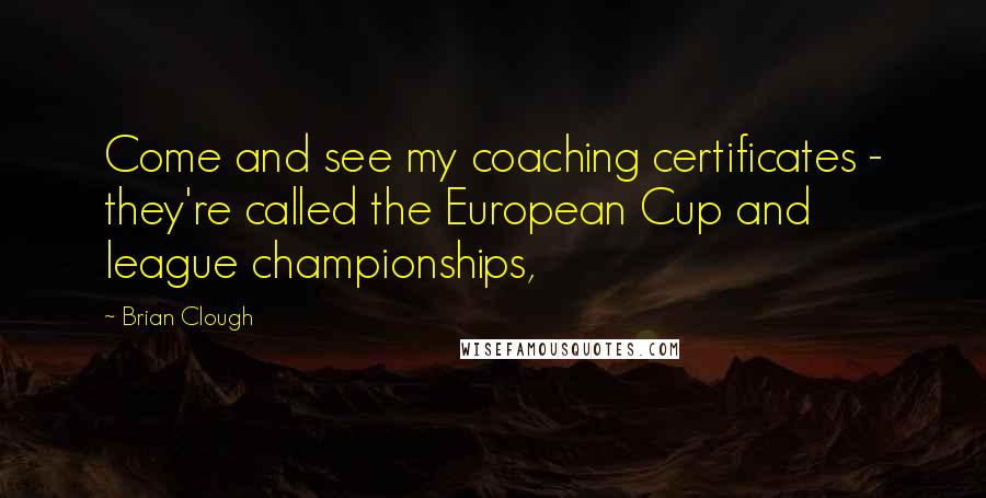 Brian Clough Quotes: Come and see my coaching certificates - they're called the European Cup and league championships,