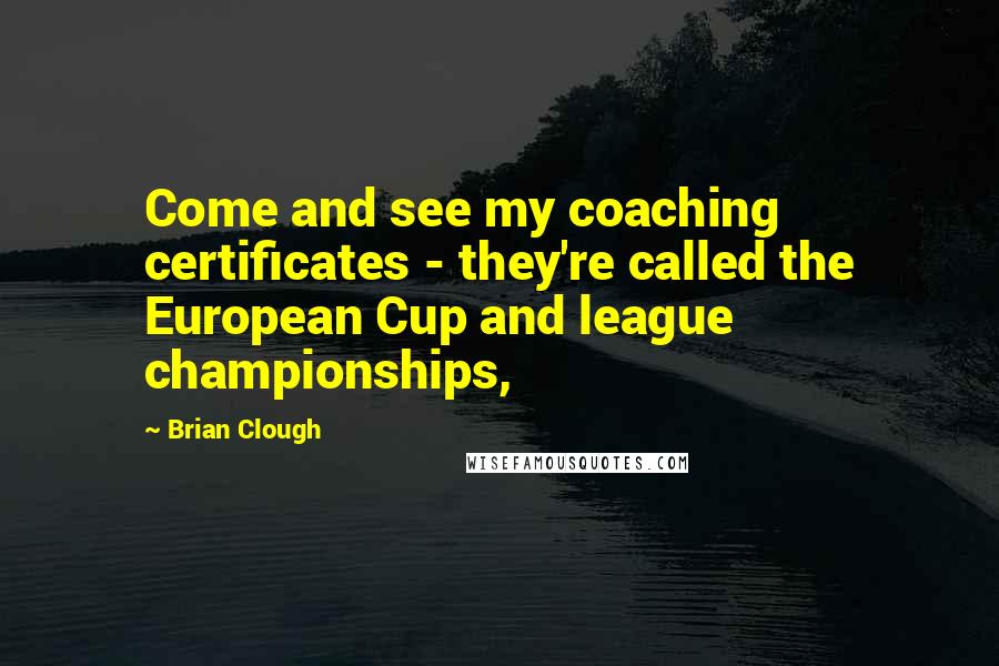 Brian Clough Quotes: Come and see my coaching certificates - they're called the European Cup and league championships,