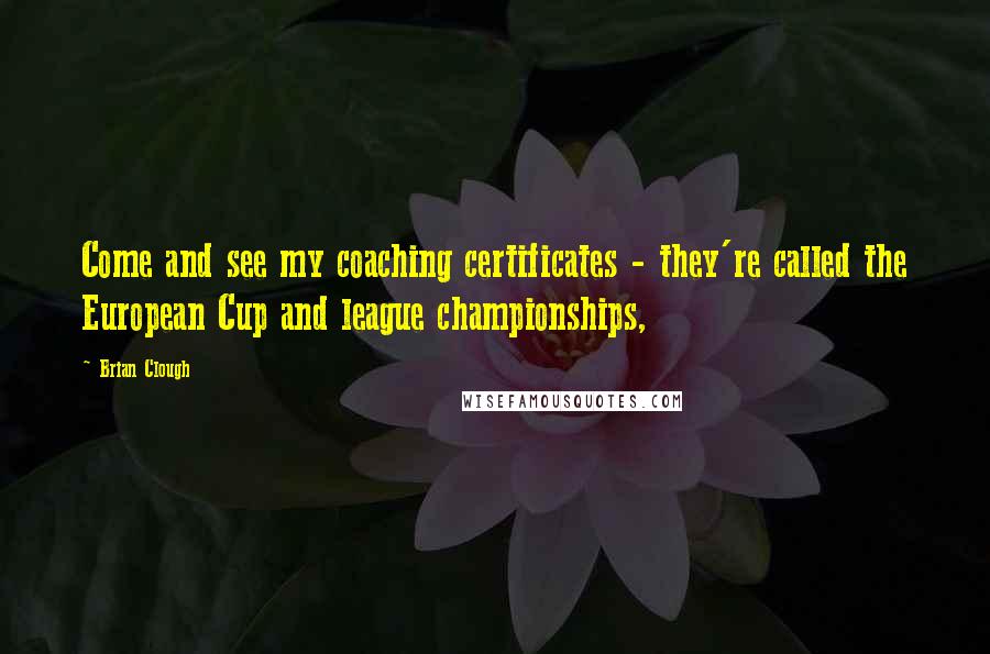 Brian Clough Quotes: Come and see my coaching certificates - they're called the European Cup and league championships,