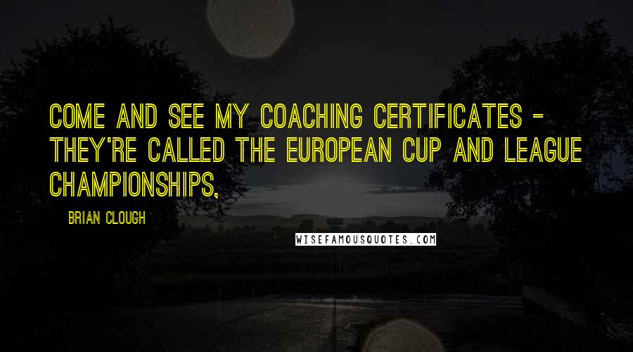 Brian Clough Quotes: Come and see my coaching certificates - they're called the European Cup and league championships,