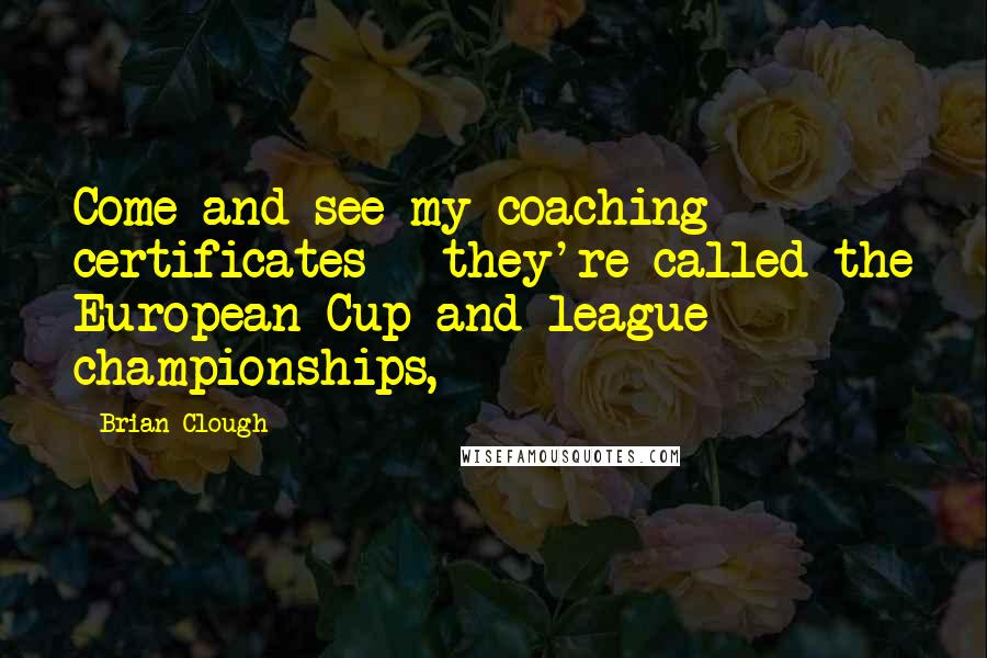 Brian Clough Quotes: Come and see my coaching certificates - they're called the European Cup and league championships,
