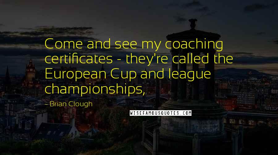 Brian Clough Quotes: Come and see my coaching certificates - they're called the European Cup and league championships,